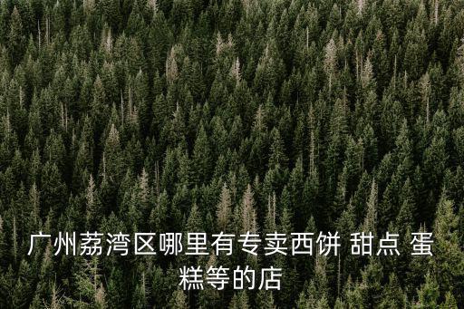 廣州荔灣區哪里有專賣西餅 甜點 蛋糕等的店