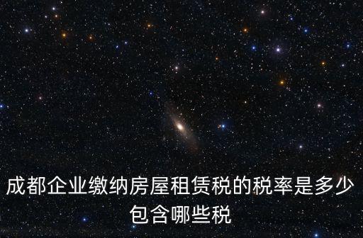成都企業繳納房屋租賃稅的稅率是多少包含哪些稅