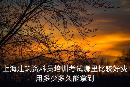上海建筑資料員培訓考試哪里比較好費用多少多久能拿到