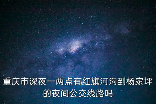 重慶市深夜一兩點有紅旗河溝到楊家坪的夜間公交線路嗎