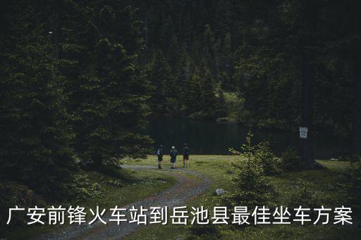 廣安前鋒火車站到岳池縣最佳坐車方案