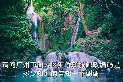 請(qǐng)問(wèn)廣州市白云區(qū)匯僑新城郵政編碼是多少知道的告知一下謝謝