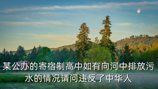 某公辦的寄宿制高中如有向河中排放污水的情況請問違反了中華人