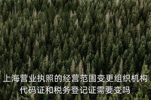 上海營業(yè)執(zhí)照的經(jīng)營范圍變更組織機構(gòu)代碼證和稅務(wù)登記證需要變嗎