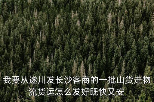我要從遂川發長沙客商的一批山貨走物流貨運怎么發好既快又安