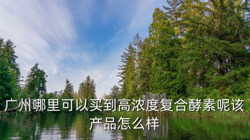 廣州哪里可以買到高濃度復合酵素呢該產品怎么樣