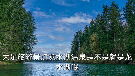 大足旅游景點龍水湖溫泉是不是就是龍水湖哦