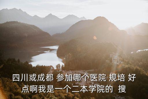 四川或成都 參加哪個醫(yī)院 規(guī)培 好點啊我是一個二本學(xué)院的  搜