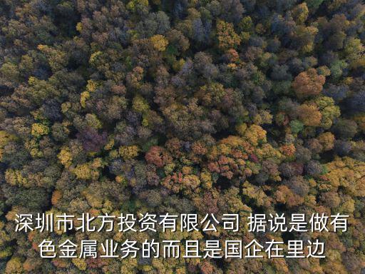 深圳市北方投資有限公司 據(jù)說是做有色金屬業(yè)務(wù)的而且是國企在里邊