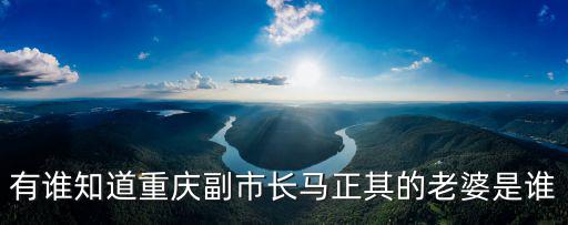 有誰知道重慶副市長馬正其的老婆是誰
