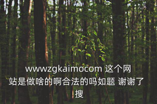 wwwzgkaimocom 這個(gè)網(wǎng)站是做啥的啊合法的嗎如題 謝謝了  搜