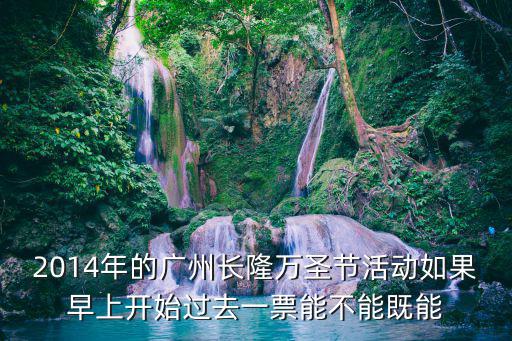 2014年的廣州長隆萬圣節活動如果早上開始過去一票能不能既能