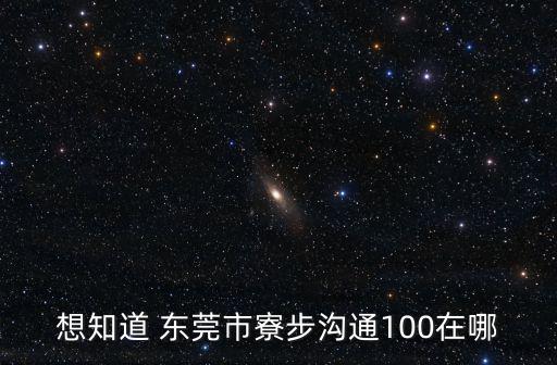 想知道 東莞市寮步溝通100在哪