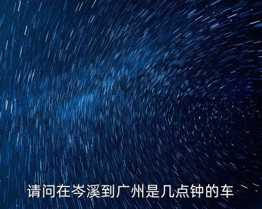 請問在岑溪到廣州是幾點鐘的車