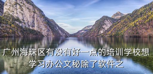 廣州海珠區有沒有好一點的培訓學校想學習辦公文秘除了軟件之