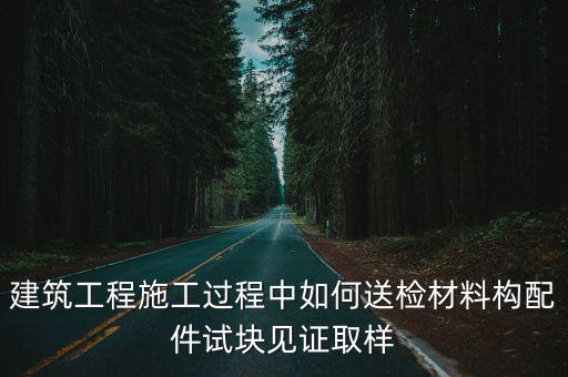 建筑工程施工過程中如何送檢材料構配件試塊見證取樣