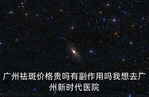 廣州祛斑價格貴嗎有副作用嗎我想去廣州新時代醫院