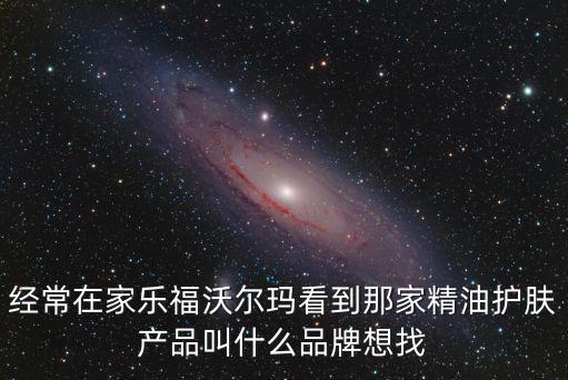 經常在家樂福沃爾瑪看到那家精油護膚產品叫什么品牌想找