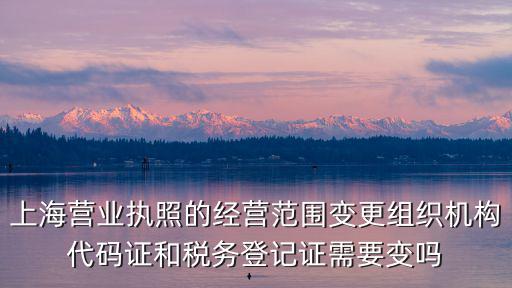 上海市工商行政變更要求，上海營業執照的經營范圍變更組織機構代碼證和稅務登記證需要變嗎