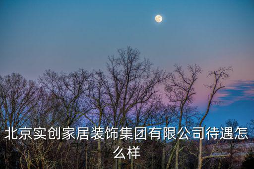 北京實創家居裝飾集團有限公司待遇怎么樣