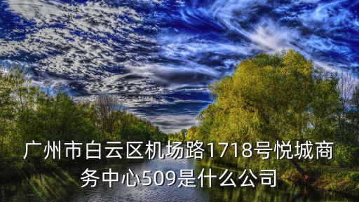 廣州市白云區(qū)機(jī)場(chǎng)路1718號(hào)悅城商務(wù)中心509是什么公司
