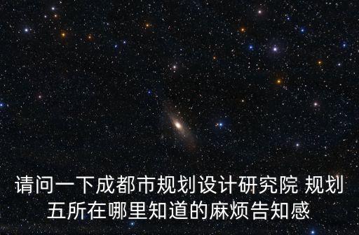 請問一下成都市規劃設計研究院 規劃五所在哪里知道的麻煩告知感