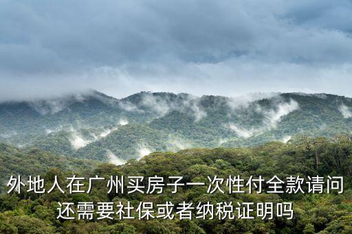 外地人在廣州買房子一次性付全款請問還需要社?；蛘呒{稅證明嗎
