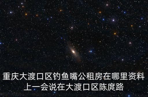 重慶大渡口區(qū)釣魚嘴公租房在哪里資料上一會說在大渡口區(qū)陳庹路