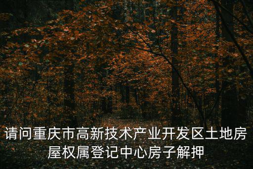 請問重慶市高新技術產業開發區土地房屋權屬登記中心房子解押