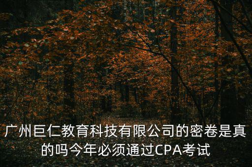 廣州巨仁教育科技有限公司的密卷是真的嗎今年必須通過(guò)CPA考試