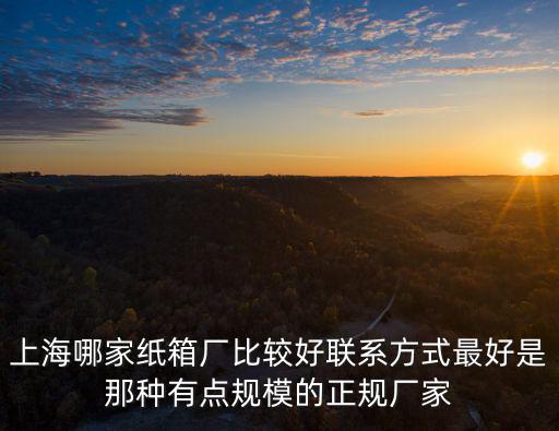 上海哪家紙箱廠比較好聯系方式最好是那種有點規模的正規廠家