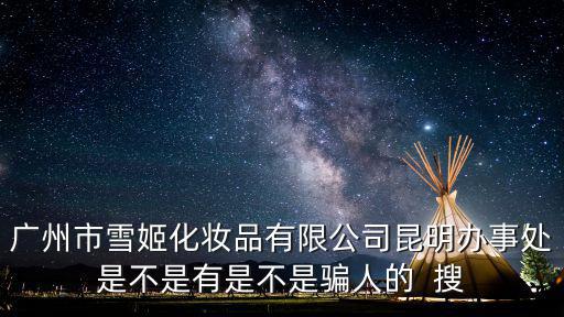 廣州市雪姬化妝品有限公司昆明辦事處是不是有是不是騙人的  搜