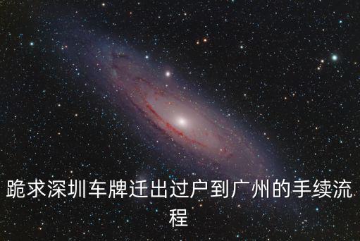 跪求深圳車牌遷出過戶到廣州的手續(xù)流程