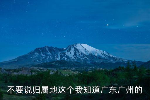 不要說歸屬地這個我知道廣東廣州的