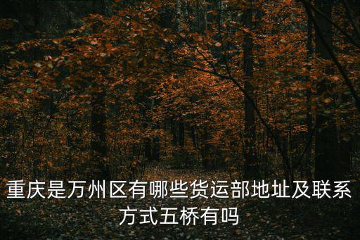 重慶是萬州區有哪些貨運部地址及聯系方式五橋有嗎