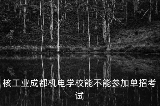 核工業成都機電學校能不能參加單招考試