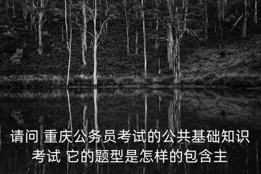 請問 重慶公務(wù)員考試的公共基礎(chǔ)知識考試 它的題型是怎樣的包含主