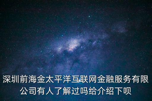 深圳前海金太平洋互聯網金融服務有限公司有人了解過嗎給介紹下唄