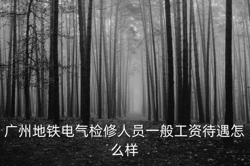 廣州地鐵電氣檢修人員一般工資待遇怎么樣