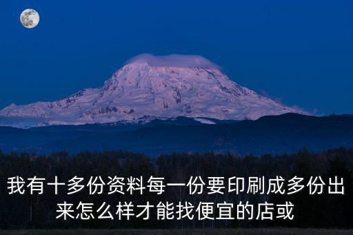 我有十多份資料每一份要印刷成多份出來怎么樣才能找便宜的店或