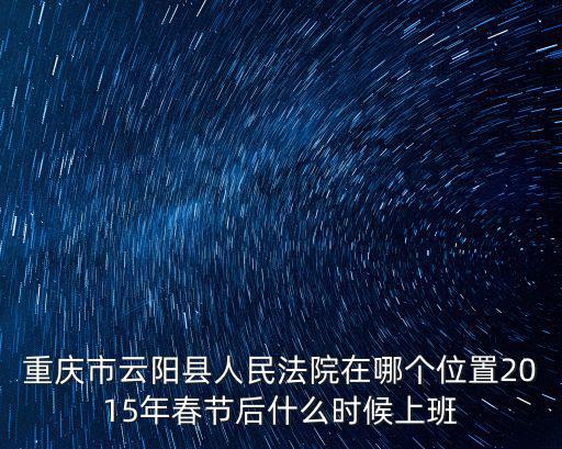重慶市云陽縣人民法院在哪個位置2015年春節后什么時候上班