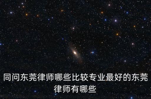 同問東莞律師哪些比較專業最好的東莞律師有哪些
