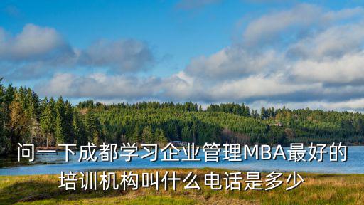 成都市華冠企業培訓，問一下成都學習企業管理MBA最好的培訓機構叫什么電話是多少