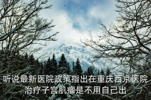 重慶市單病種收費，聽說最新醫(yī)院政策指出在重慶西京醫(yī)院治療子宮肌瘤是不用自己出