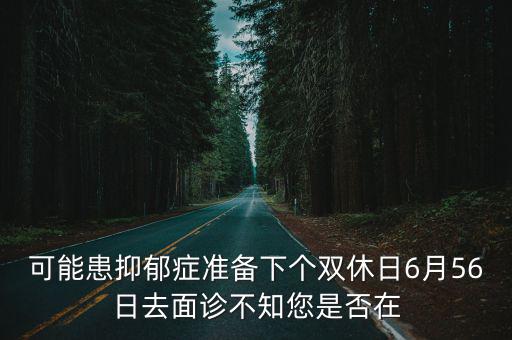 可能患抑郁癥準備下個雙休日6月56日去面診不知您是否在