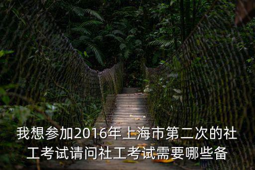 我想參加2016年上海市第二次的社工考試請問社工考試需要哪些備