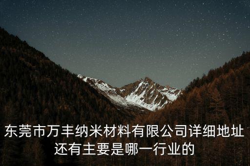 東莞市萬豐納米材料有限公司詳細地址還有主要是哪一行業的