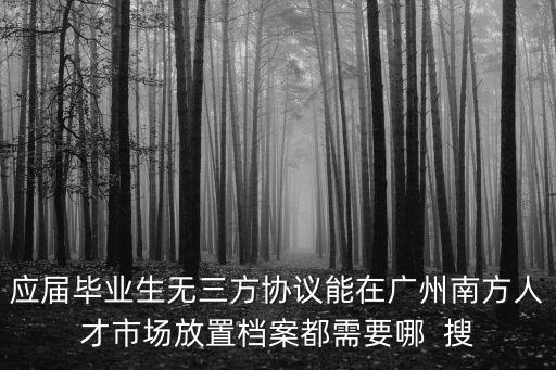 廣州市檔案條例，應(yīng)屆畢業(yè)生無三方協(xié)議能在廣州南方人才市場放置檔案都需要哪  搜