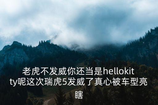 老虎不發威你還當是hellokitty呢這次瑞虎5發威了真心被車型亮瞎