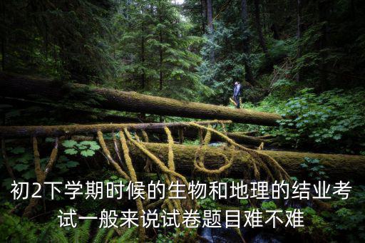 初2下學期時候的生物和地理的結(jié)業(yè)考試一般來說試卷題目難不難